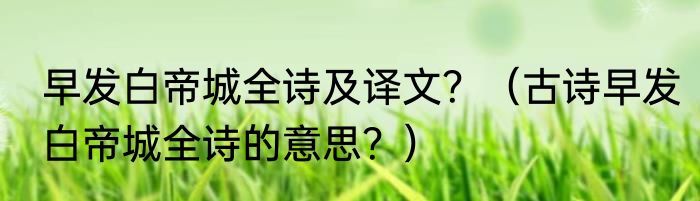 早发白帝城全诗及译文？（古诗早发白帝城全诗的意思？）