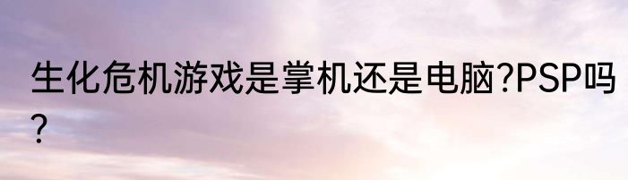 生化危机游戏是掌机还是电脑?PSP吗？