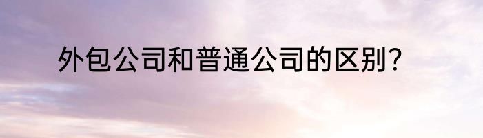 外包公司和普通公司的区别？