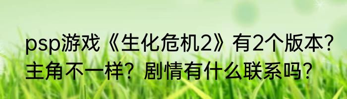 psp游戏《生化危机2》有2个版本？主角不一样？剧情有什么联系吗？