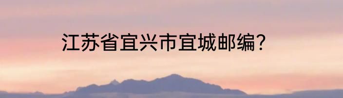 江苏省宜兴市宜城邮编？