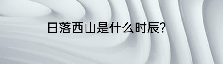 日落西山是什么时辰？
