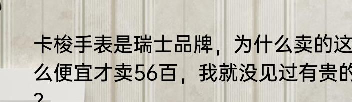 卡梭手表是瑞士品牌，为什么卖的这么便宜才卖56百，我就没见过有贵的？