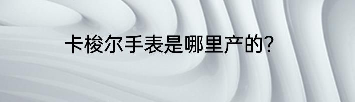 卡梭尔手表是哪里产的？