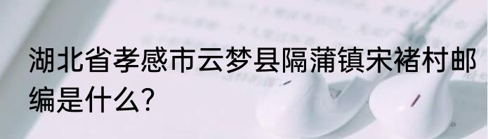 湖北省孝感市云梦县隔蒲镇宋褚村邮编是什么？