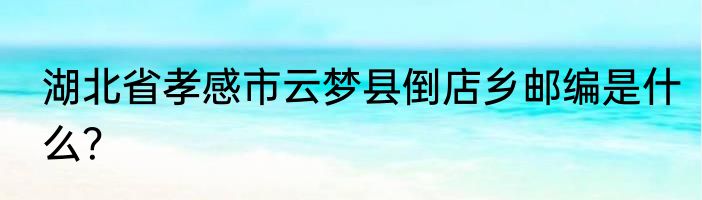 湖北省孝感市云梦县倒店乡邮编是什么？
