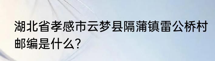 湖北省孝感市云梦县隔蒲镇雷公桥村邮编是什么？