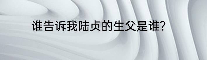 谁告诉我陆贞的生父是谁？