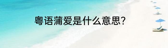 粤语蒲爱是什么意思？