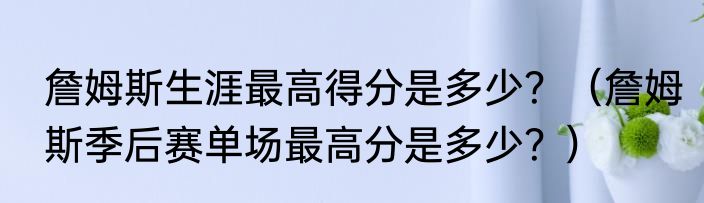 詹姆斯生涯最高得分是多少？（詹姆斯季后赛单场最高分是多少？）