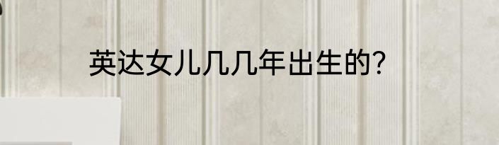 英达女儿几几年出生的？