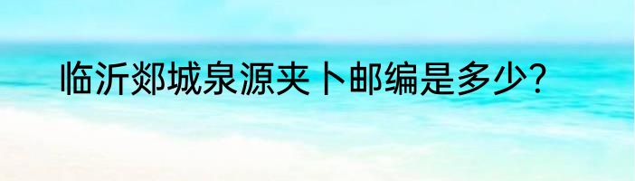 临沂郯城泉源夹卜邮编是多少？