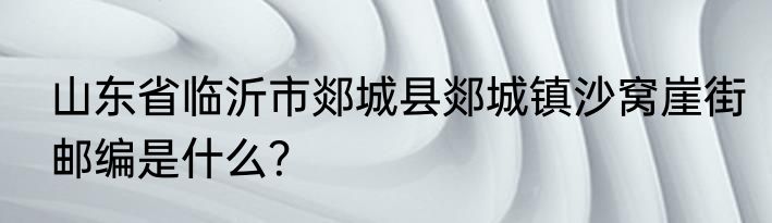 山东省临沂市郯城县郯城镇沙窝崖街邮编是什么？