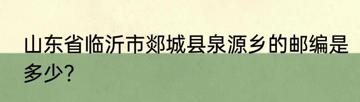 山东省临沂市郯城县泉源乡的邮编是多少？