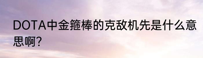 DOTA中金箍棒的克敌机先是什么意思啊？