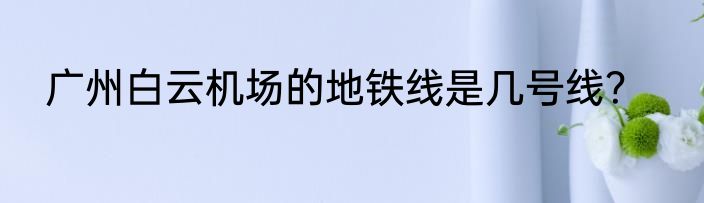 广州白云机场的地铁线是几号线？