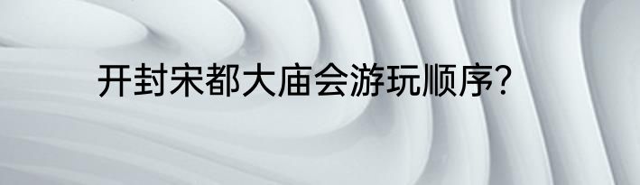 开封宋都大庙会游玩顺序？