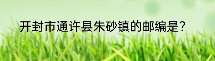 开封市通许县朱砂镇的邮编是？