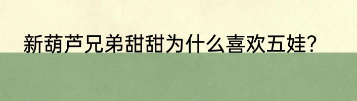 新葫芦兄弟甜甜为什么喜欢五娃？