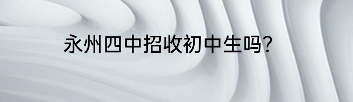 永州四中招收初中生吗？