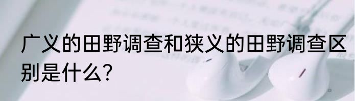 广义的田野调查和狭义的田野调查区别是什么？