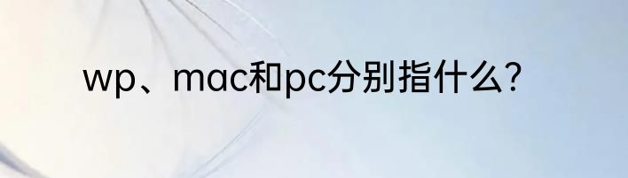 wp、mac和pc分别指什么？
