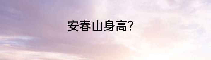 安春山身高？