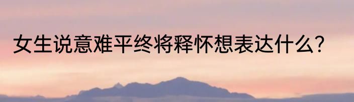 女生说意难平终将释怀想表达什么？