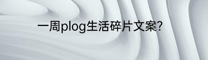 一周plog生活碎片文案？