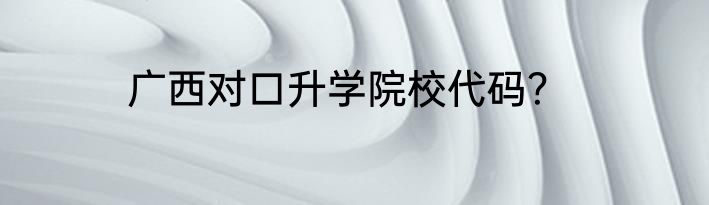 广西对口升学院校代码？