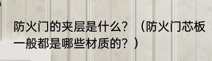 防火门的夹层是什么？（防火门芯板一般都是哪些材质的？）