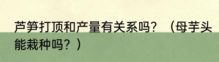 芦笋打顶和产量有关系吗？（母芋头能栽种吗？）