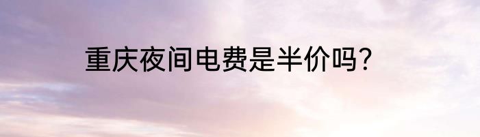 重庆夜间电费是半价吗？
