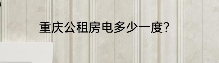 重庆公租房电多少一度？