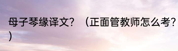 母子琴缘译文？（正面管教师怎么考？）