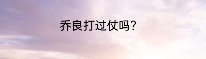 乔良打过仗吗？