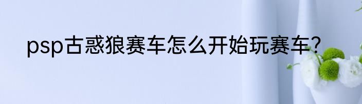 psp古惑狼赛车怎么开始玩赛车？
