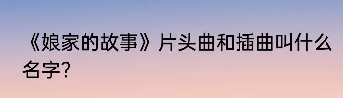 《娘家的故事》片头曲和插曲叫什么名字？
