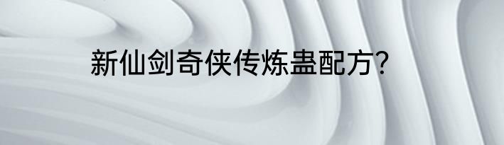 新仙剑奇侠传炼蛊配方？