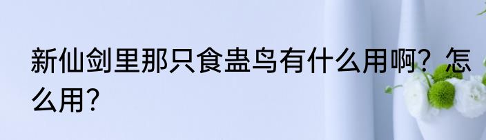 新仙剑里那只食蛊鸟有什么用啊？怎么用？