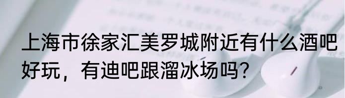 上海市徐家汇美罗城附近有什么酒吧好玩，有迪吧跟溜冰场吗？
