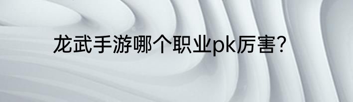 龙武手游哪个职业pk厉害？