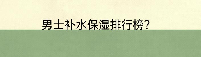男士补水保湿排行榜？