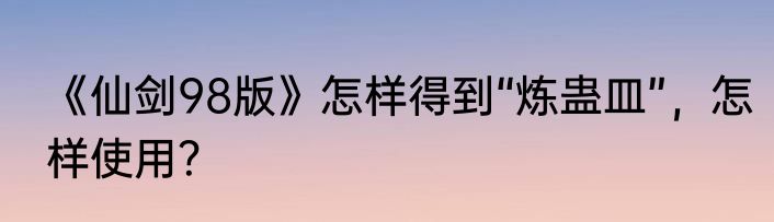 《仙剑98版》怎样得到“炼蛊皿”，怎样使用？