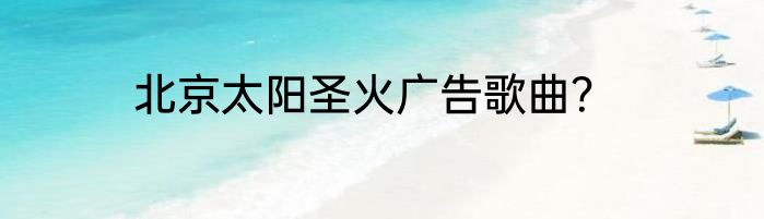 北京太阳圣火广告歌曲？