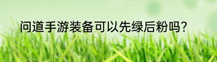 问道手游装备可以先绿后粉吗？