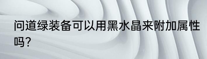 问道绿装备可以用黑水晶来附加属性吗？