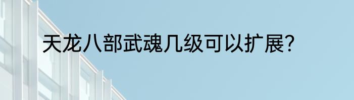 天龙八部武魂几级可以扩展？