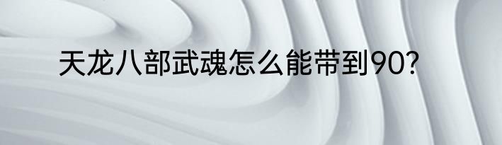 天龙八部武魂怎么能带到90？