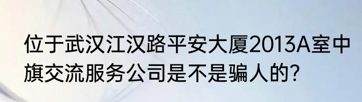 位于武汉江汉路平安大厦2013A室中旗交流服务公司是不是骗人的？